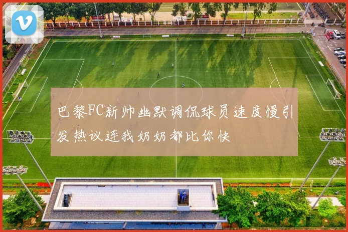 巴黎FC新帅幽默调侃球员速度慢引发热议连我奶奶都比你快