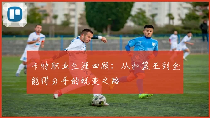 卡特职业生涯回顾：从扣篮王到全能得分手的蜕变之路