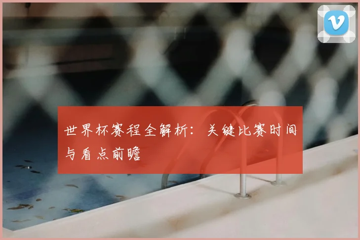 世界杯赛程全解析：关键比赛时间与看点前瞻
