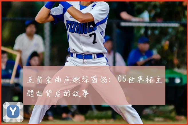 五首金曲点燃绿茵场：06世界杯主题曲背后的故事