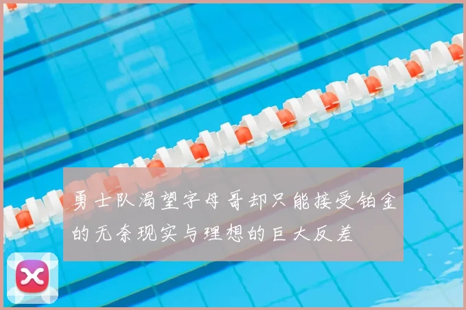勇士队渴望字母哥却只能接受铂金的无奈现实与理想的巨大反差