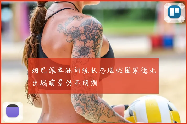 姆巴佩单独训练状态堪忧国家德比出战前景仍不明朗