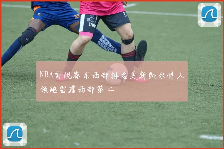 NBA常规赛东西部排名更新凯尔特人领跑雷霆西部第二