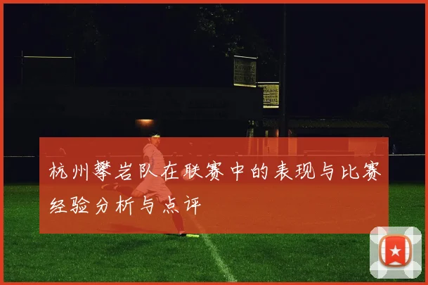 杭州攀岩队在联赛中的表现与比赛经验分析与点评