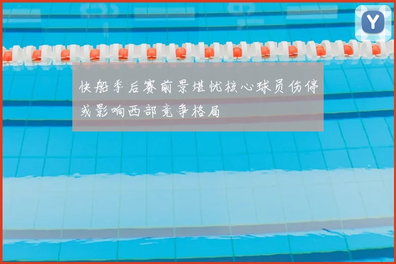 快船季后赛前景堪忧核心球员伤停或影响西部竞争格局