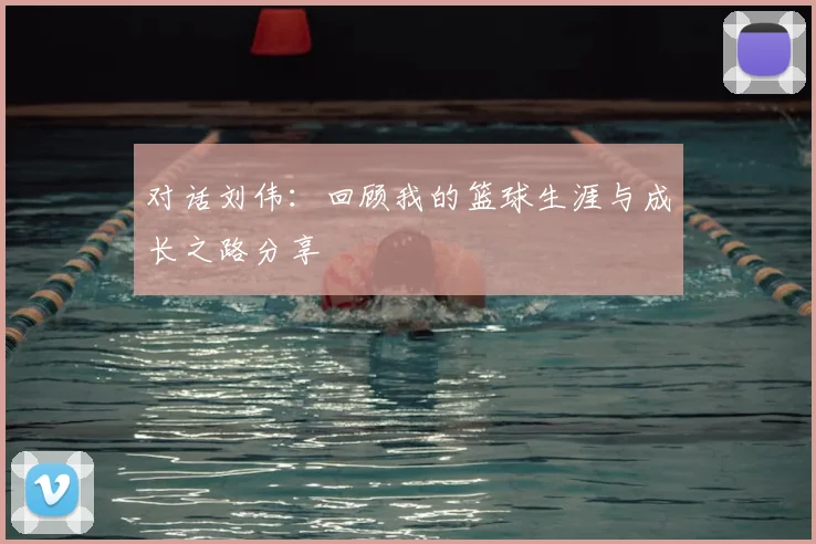 对话刘伟：回顾我的篮球生涯与成长之路分享