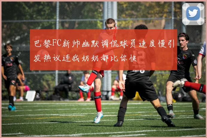 巴黎FC新帅幽默调侃球员速度慢引发热议连我奶奶都比你快