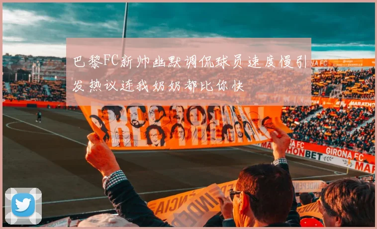 巴黎FC新帅幽默调侃球员速度慢引发热议连我奶奶都比你快