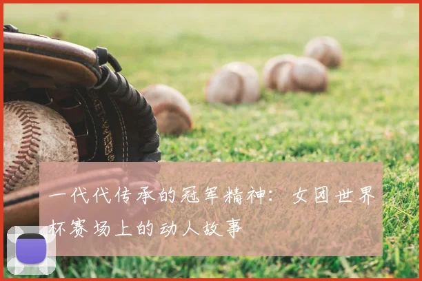 一代代传承的冠军精神：女团世界杯赛场上的动人故事