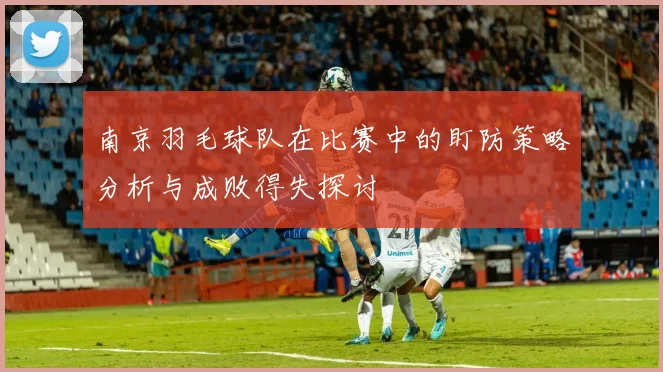 南京羽毛球队在比赛中的盯防策略分析与成败得失探讨