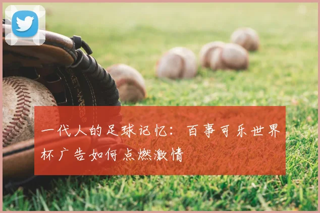 一代人的足球记忆：百事可乐世界杯广告如何点燃激情