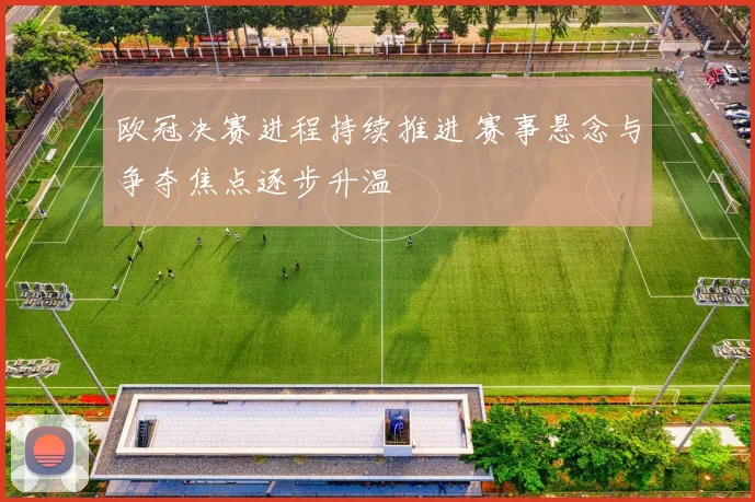 欧冠决赛进程持续推进 赛事悬念与争夺焦点逐步升温