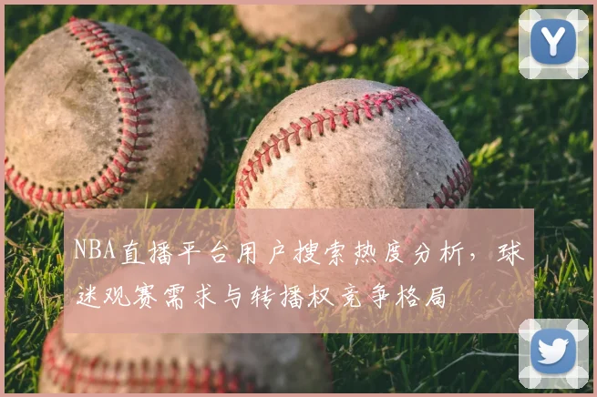 NBA直播平台用户搜索热度分析，球迷观赛需求与转播权竞争格局