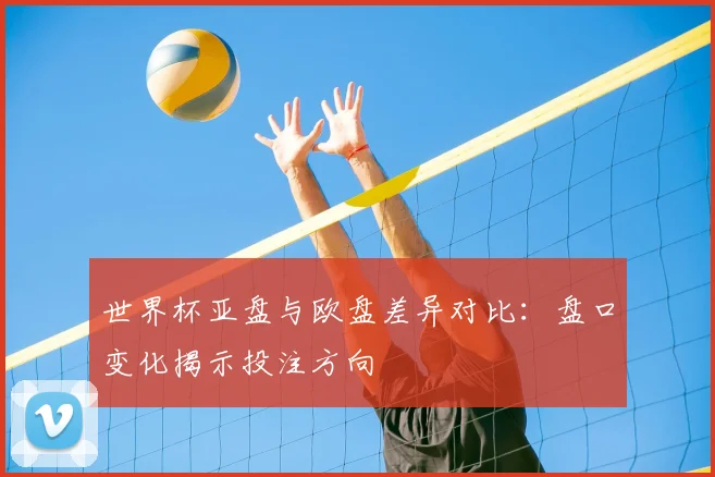世界杯亚盘与欧盘差异对比：盘口变化揭示投注方向
