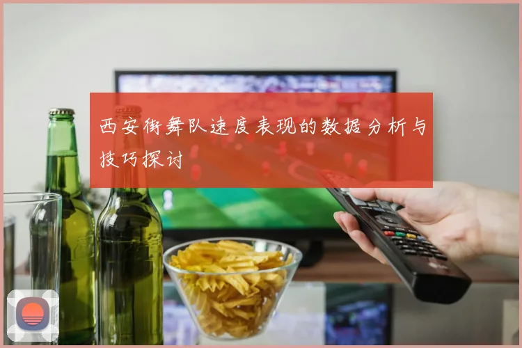西安街舞队速度表现的数据分析与技巧探讨