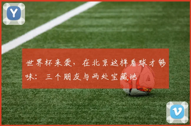 世界杯来袭，在北京这样看球才够味：三个朋友与两处宝藏地