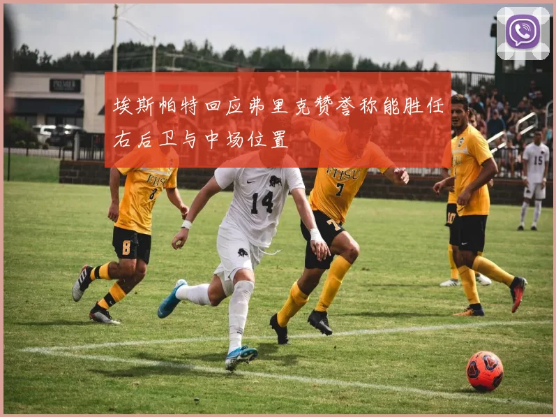 埃斯帕特回应弗里克赞誉称能胜任右后卫与中场位置