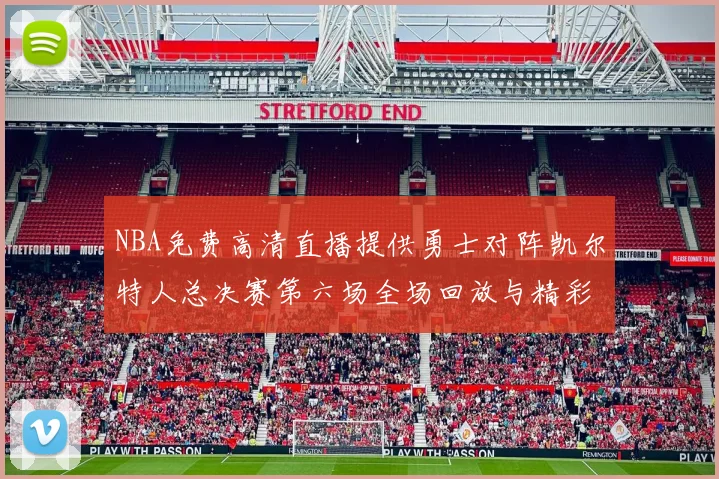 NBA免费高清直播提供勇士对阵凯尔特人总决赛第六场全场回放与精彩集锦
