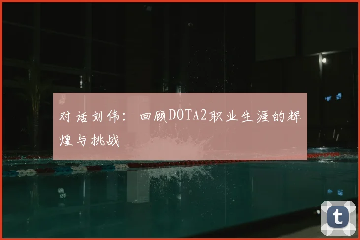 对话刘伟：回顾DOTA2职业生涯的辉煌与挑战