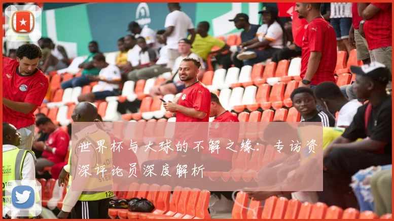 世界杯与大球的不解之缘：专访资深评论员深度解析
