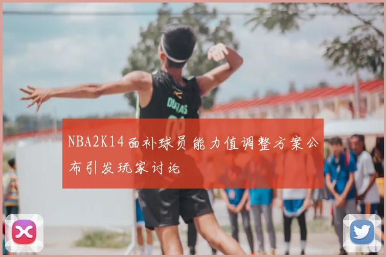 NBA2K14面补球员能力值调整方案公布引发玩家讨论