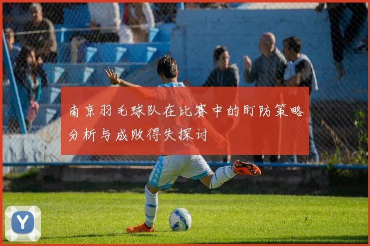 南京羽毛球队在比赛中的盯防策略分析与成败得失探讨