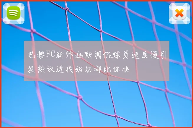 巴黎FC新帅幽默调侃球员速度慢引发热议连我奶奶都比你快