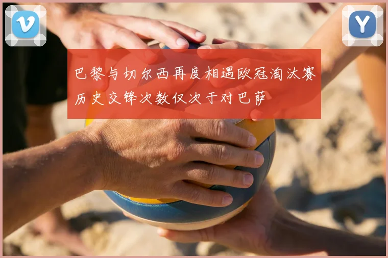 巴黎与切尔西再度相遇欧冠淘汰赛历史交锋次数仅次于对巴萨
