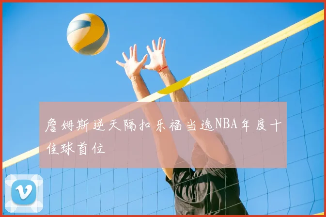 詹姆斯逆天隔扣乐福当选NBA年度十佳球首位