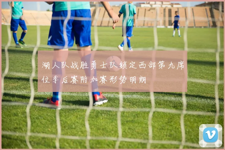 湖人队战胜勇士队锁定西部第九席位季后赛附加赛形势明朗