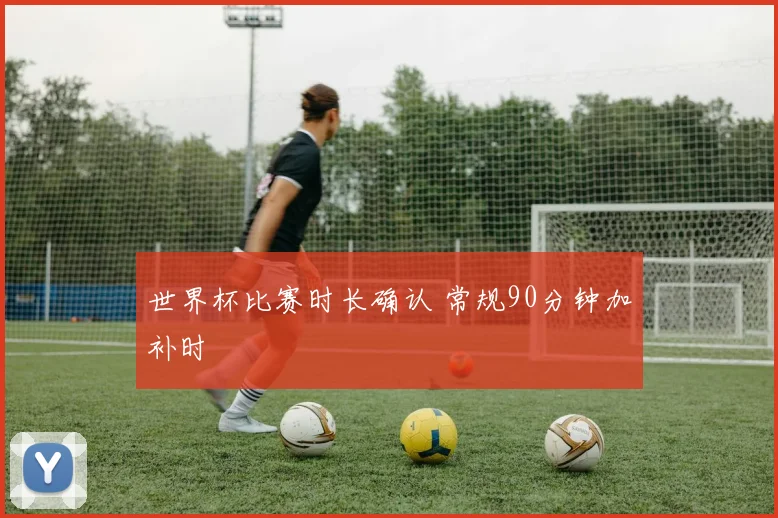 世界杯比赛时长确认 常规90分钟加补时
