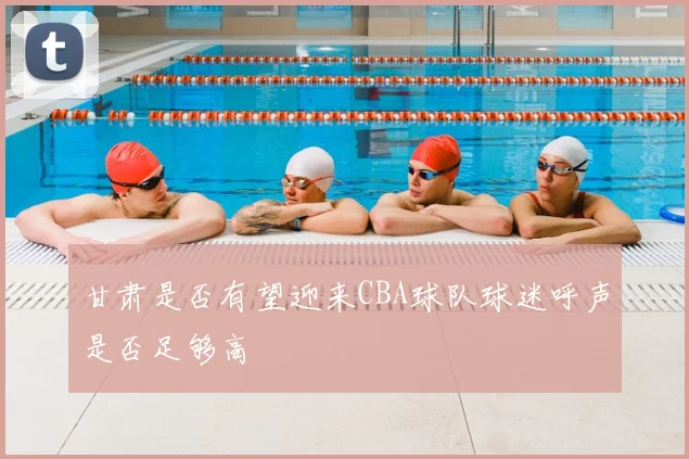 甘肃是否有望迎来CBA球队球迷呼声是否足够高
