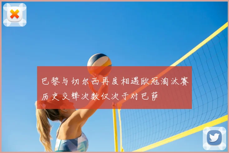 巴黎与切尔西再度相遇欧冠淘汰赛历史交锋次数仅次于对巴萨