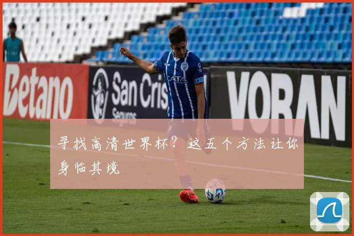 寻找高清世界杯？这五个方法让你身临其境