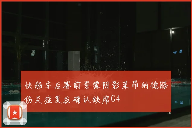 快船季后赛前景蒙阴影莱昂纳德膝伤炎症复发确认缺席G4