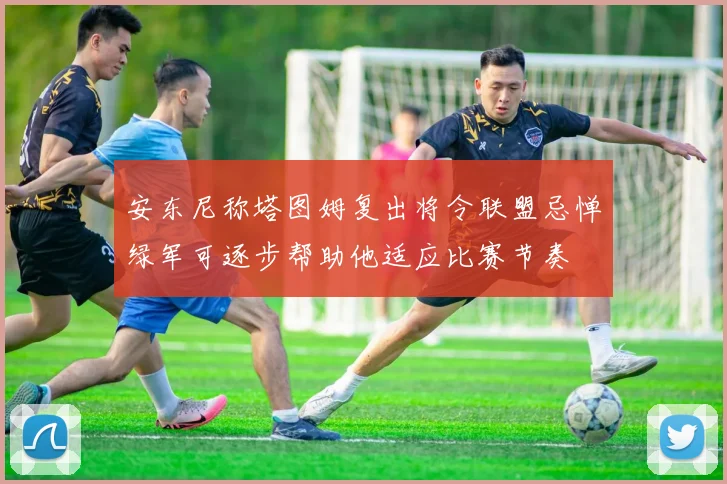 安东尼称塔图姆复出将令联盟忌惮绿军可逐步帮助他适应比赛节奏