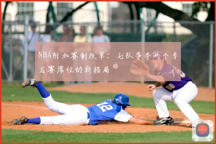 NBA附加赛制改革:七队争夺两个季后赛席位的新格局