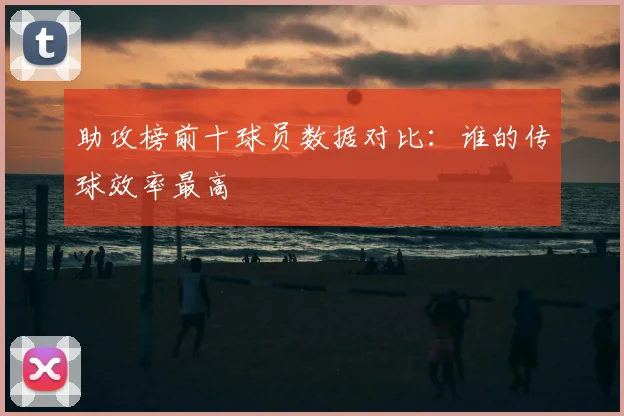 助攻榜前十球员数据对比：谁的传球效率最高