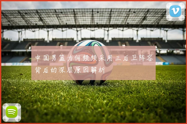 中国男篮为何频频采用三后卫阵容背后的深层原因解析