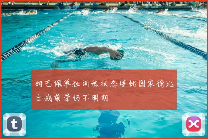 姆巴佩单独训练状态堪忧国家德比出战前景仍不明朗