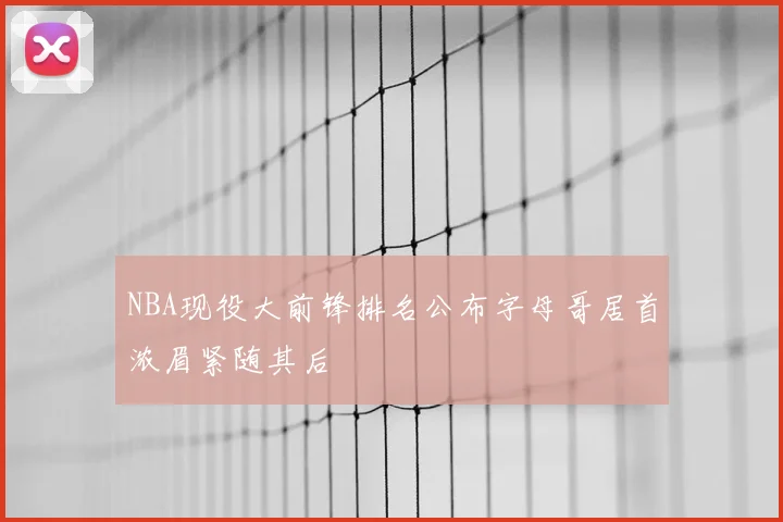 NBA现役大前锋排名公布字母哥居首浓眉紧随其后