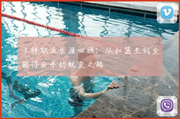 卡特职业生涯回顾：从扣篮王到全能得分手的蜕变之路