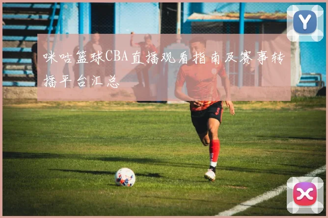 咪咕篮球CBA直播观看指南及赛事转播平台汇总