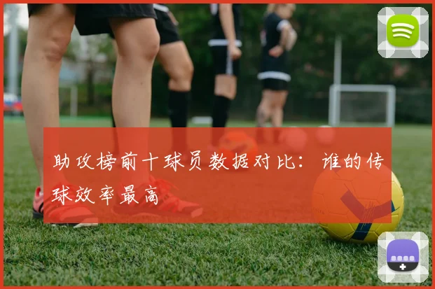 助攻榜前十球员数据对比：谁的传球效率最高