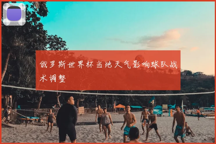 俄罗斯世界杯当地天气影响球队战术调整