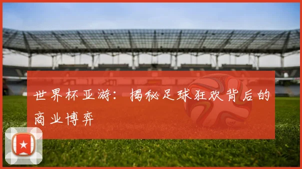 世界杯亚游：揭秘足球狂欢背后的商业博弈