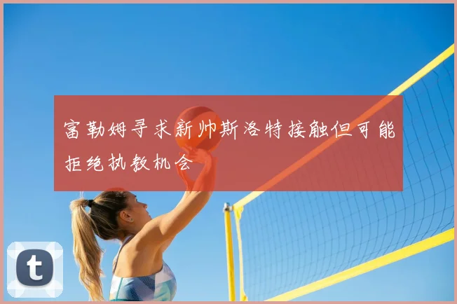 富勒姆寻求新帅斯洛特接触但可能拒绝执教机会