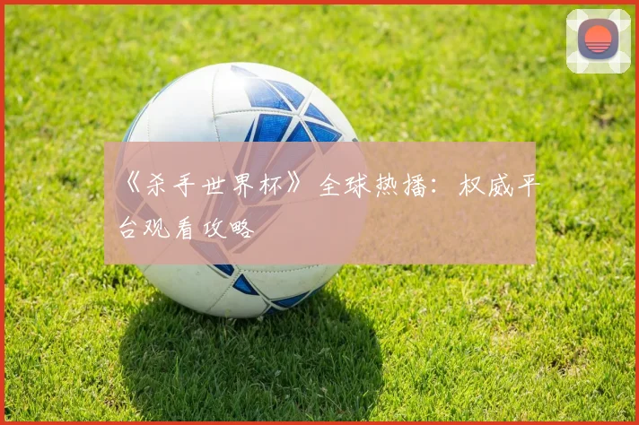 《杀手世界杯》全球热播：权威平台观看攻略