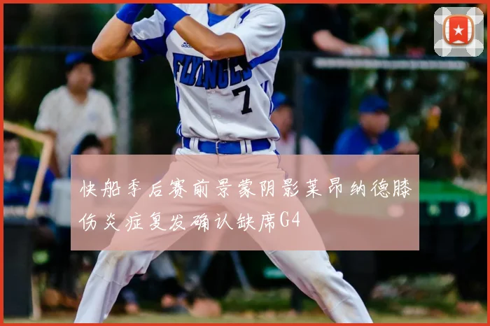 快船季后赛前景蒙阴影莱昂纳德膝伤炎症复发确认缺席G4