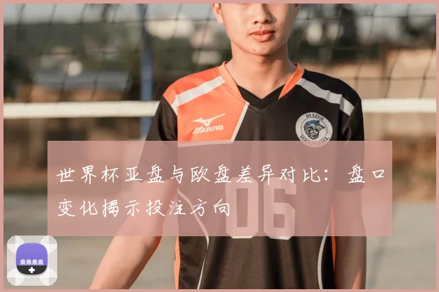 世界杯亚盘与欧盘差异对比：盘口变化揭示投注方向